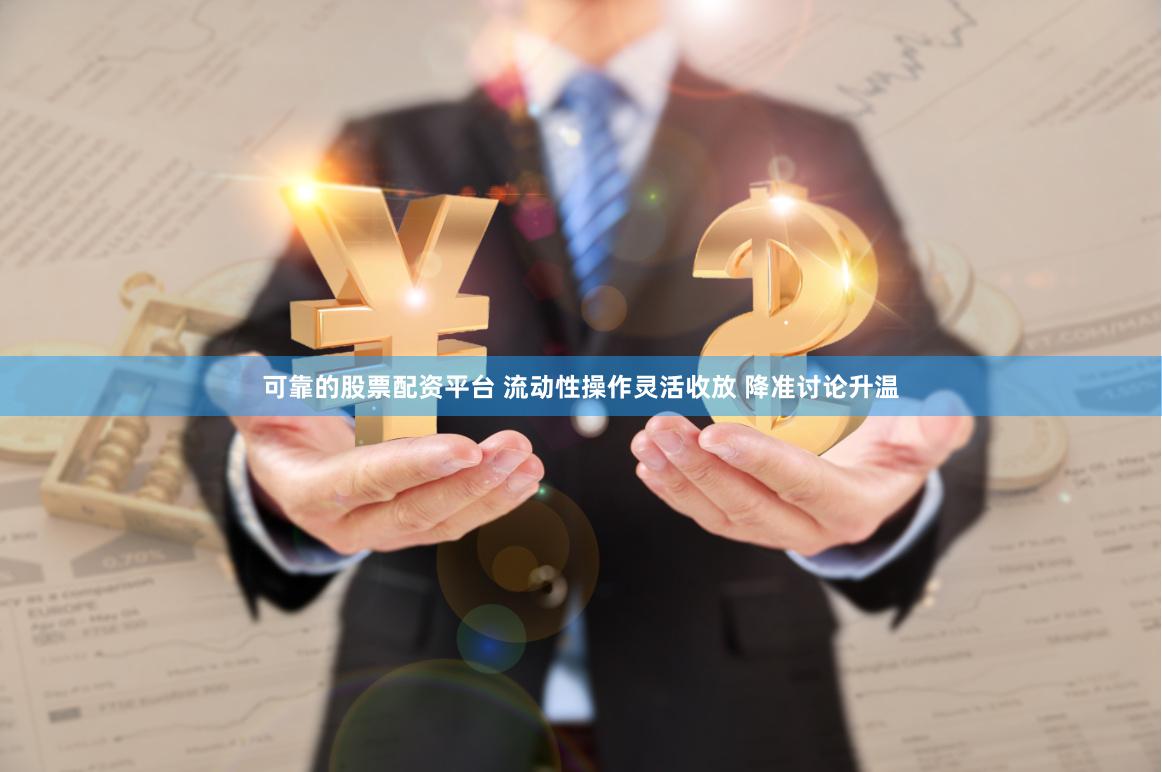可靠的股票配资平台 流动性操作灵活收放 降准讨论升温