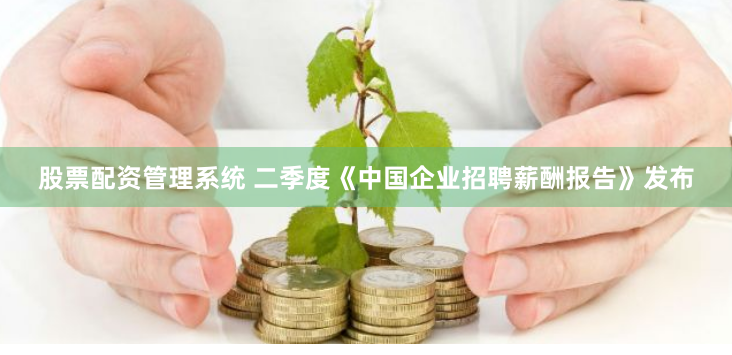 股票配资管理系统 二季度《中国企业招聘薪酬报告》发布