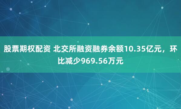 股票期权配资 北交所融资融券余额10.35亿元，环比减少969.56万元
