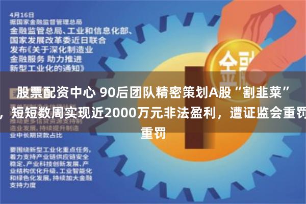 股票配资中心 90后团队精密策划A股“割韭菜”，短短数周实现近2000万元非法盈利，遭证监会重罚