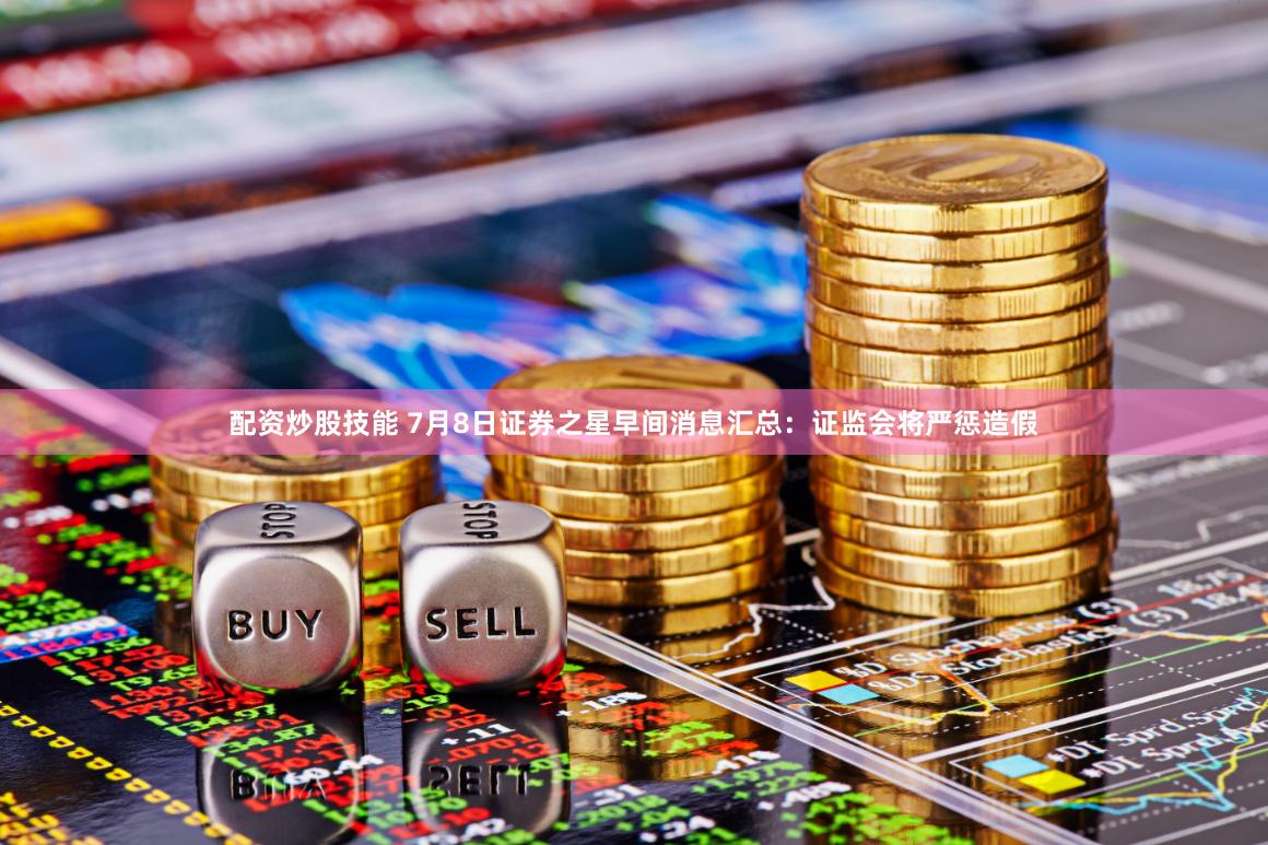 配资炒股技能 7月8日证券之星早间消息汇总：证监会将严惩造假