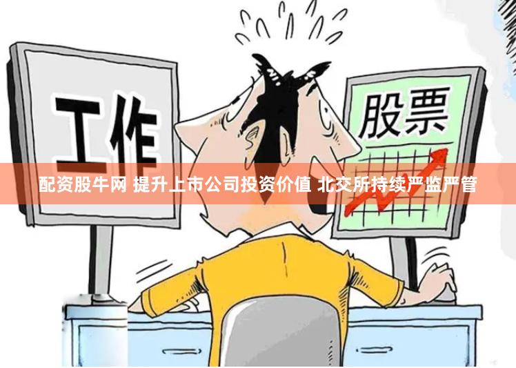 配资股牛网 提升上市公司投资价值 北交所持续严监严管