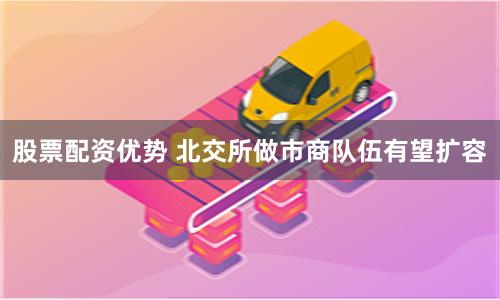 股票配资优势 北交所做市商队伍有望扩容
