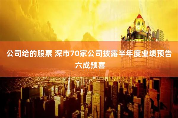 公司给的股票 深市70家公司披露半年度业绩预告 六成预喜