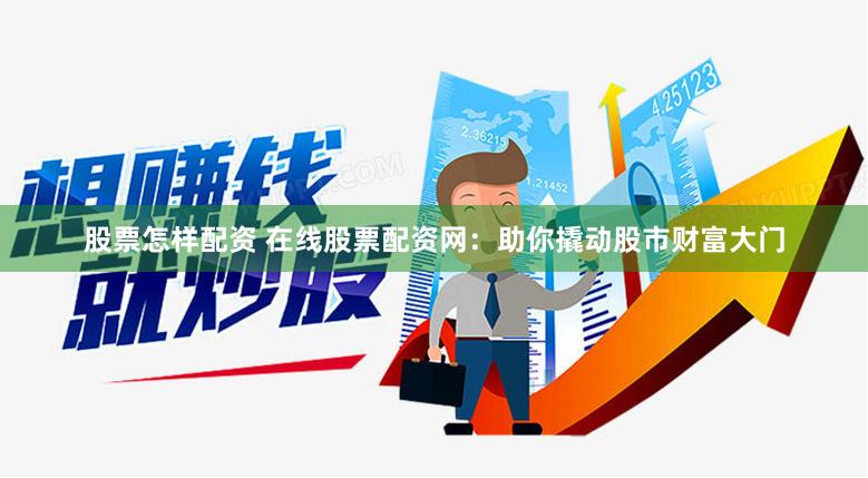 股票怎样配资 在线股票配资网：助你撬动股市财富大门