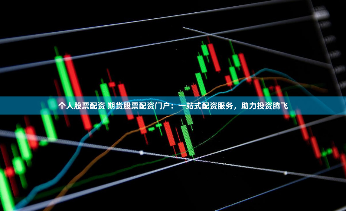 个人股票配资 期货股票配资门户：一站式配资服务，助力投资腾飞