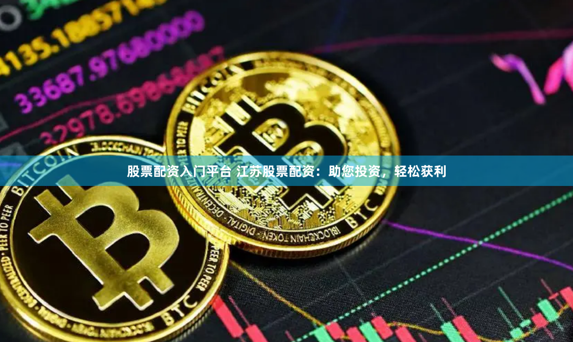 股票配资入门平台 江苏股票配资：助您投资，轻松获利