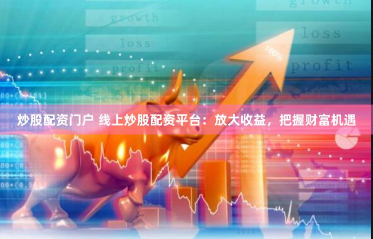 炒股配资门户 线上炒股配资平台：放大收益，把握财富机遇