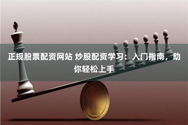 正规股票配资网站 炒股配资学习：入门指南，助你轻松上手