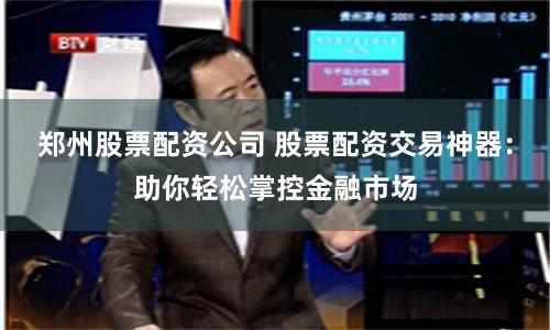 郑州股票配资公司 股票配资交易神器：助你轻松掌控金融市场