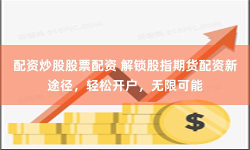 配资炒股股票配资 解锁股指期货配资新途径，轻松开户，无限可能