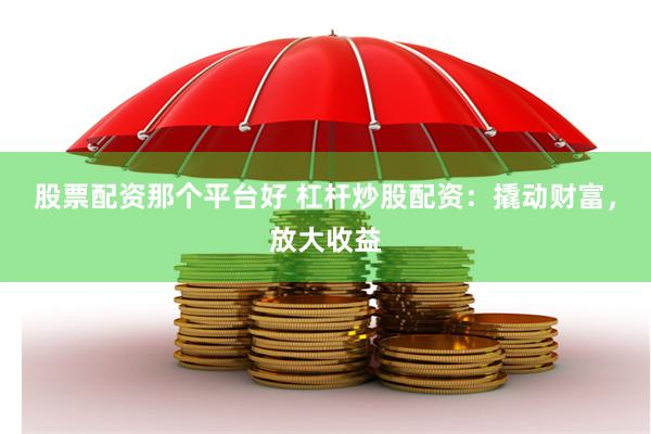 股票配资那个平台好 杠杆炒股配资：撬动财富，放大收益