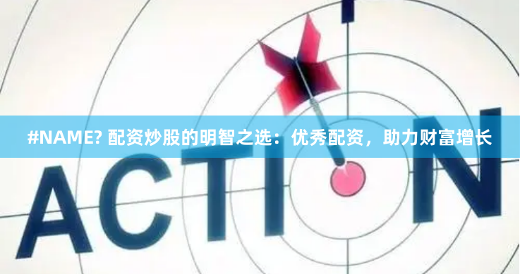 #NAME? 配资炒股的明智之选：优秀配资，助力财富增长