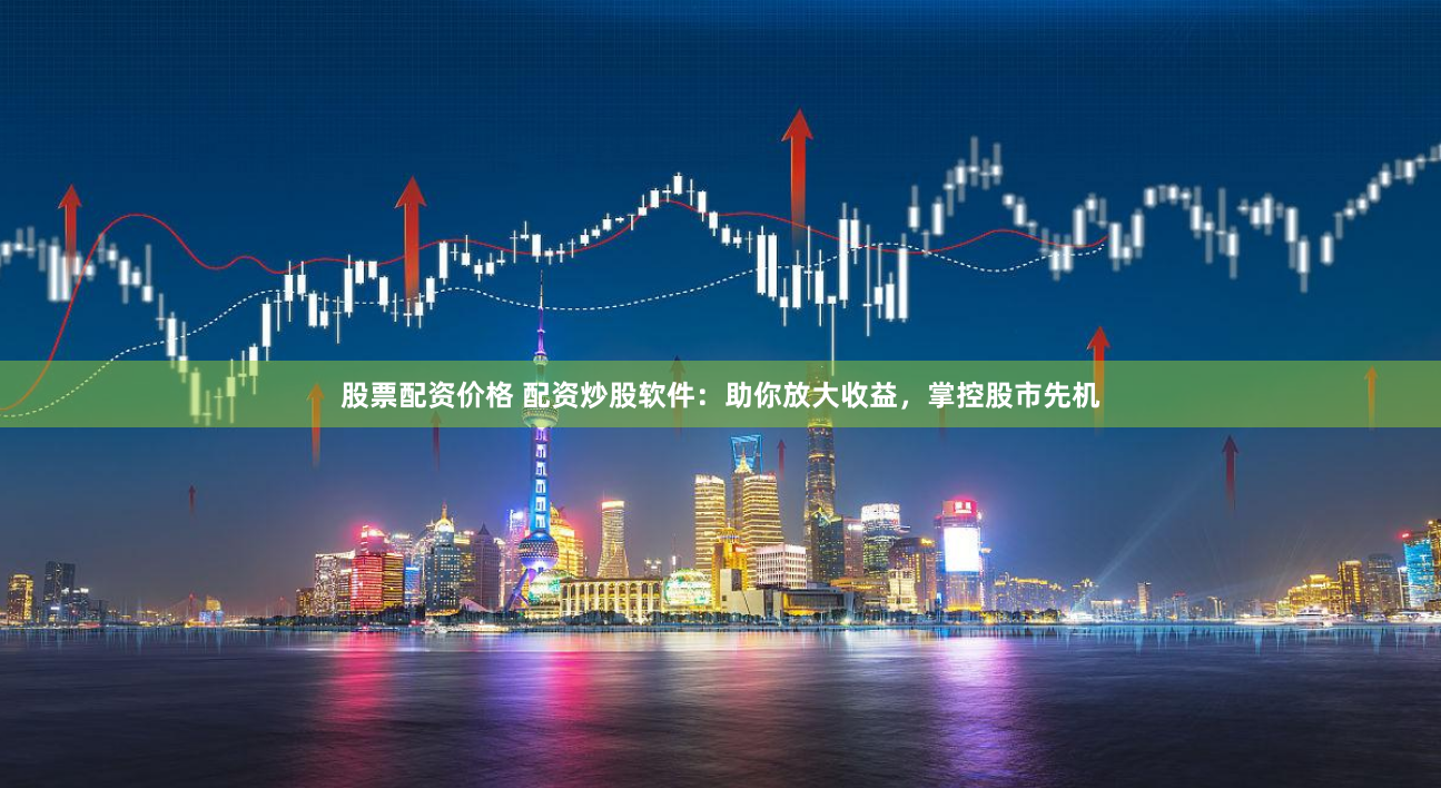 股票配资价格 配资炒股软件：助你放大收益，掌控股市先机