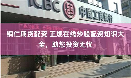 铜仁期货配资 正规在线炒股配资知识大全，助您投资无忧