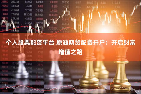 个人股票配资平台 原油期货配资开户：开启财富增值之路