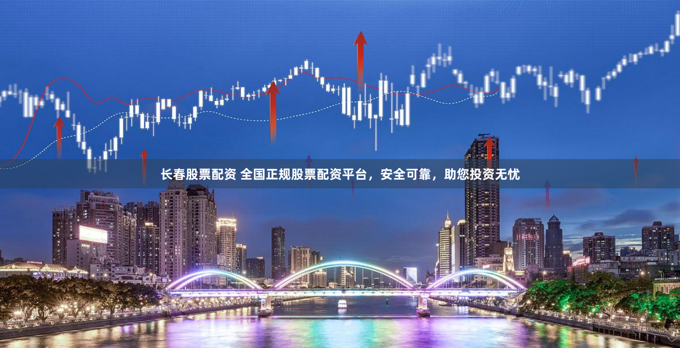 长春股票配资 全国正规股票配资平台，安全可靠，助您投资无忧