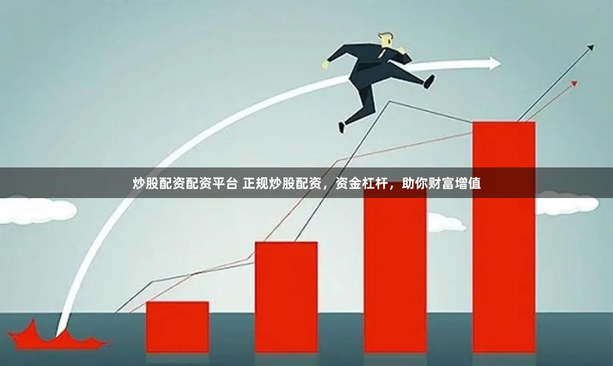 炒股配资配资平台 正规炒股配资，资金杠杆，助你财富增值