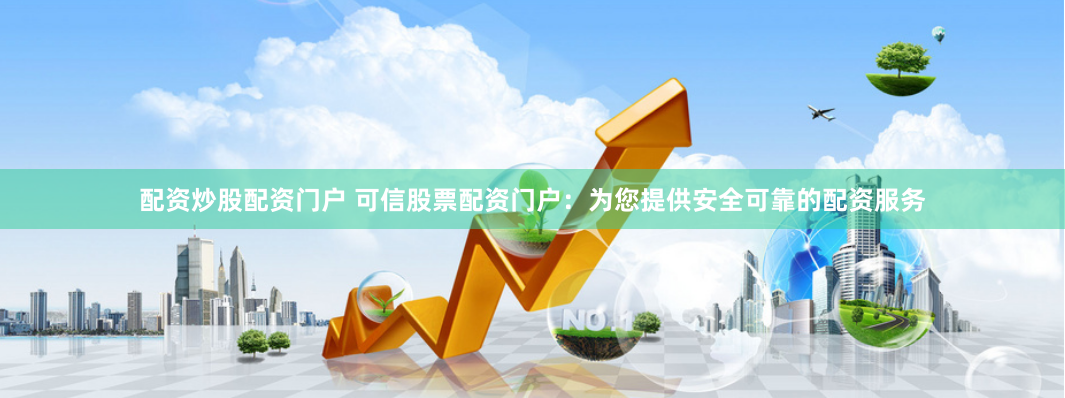 配资炒股配资门户 可信股票配资门户：为您提供安全可靠的配资服务
