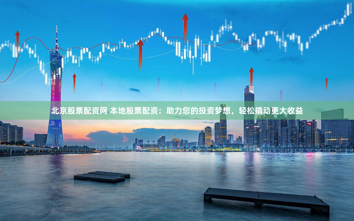 北京股票配资网 本地股票配资：助力您的投资梦想，轻松撬动更大收益