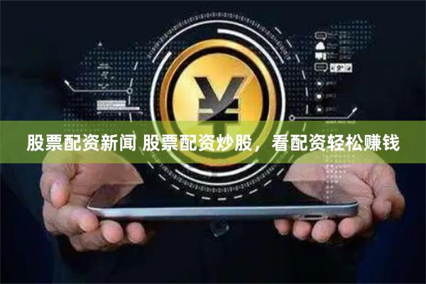股票配资新闻 股票配资炒股，看配资轻松赚钱