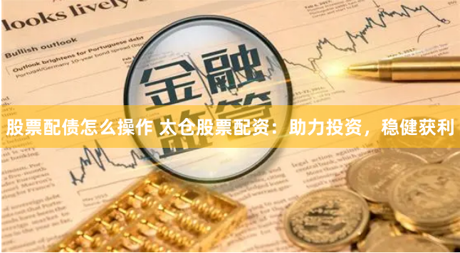 股票配债怎么操作 太仓股票配资：助力投资，稳健获利