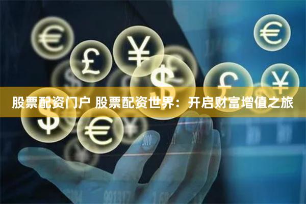 股票配资门户 股票配资世界：开启财富增值之旅