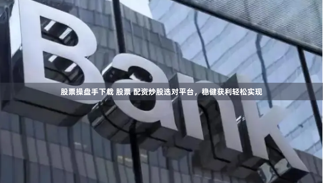 股票操盘手下载 股票 配资炒股选对平台，稳健获利轻松实现