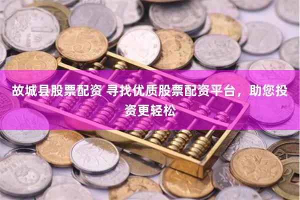 故城县股票配资 寻找优质股票配资平台，助您投资更轻松
