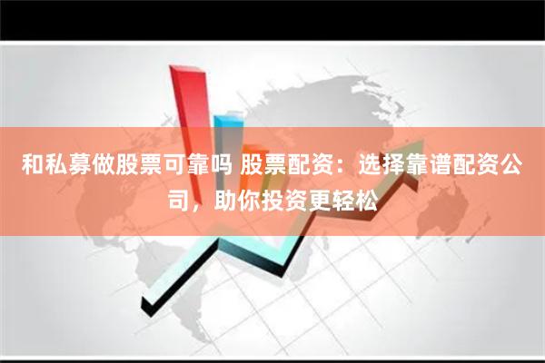 和私募做股票可靠吗 股票配资：选择靠谱配资公司，助你投资更轻松