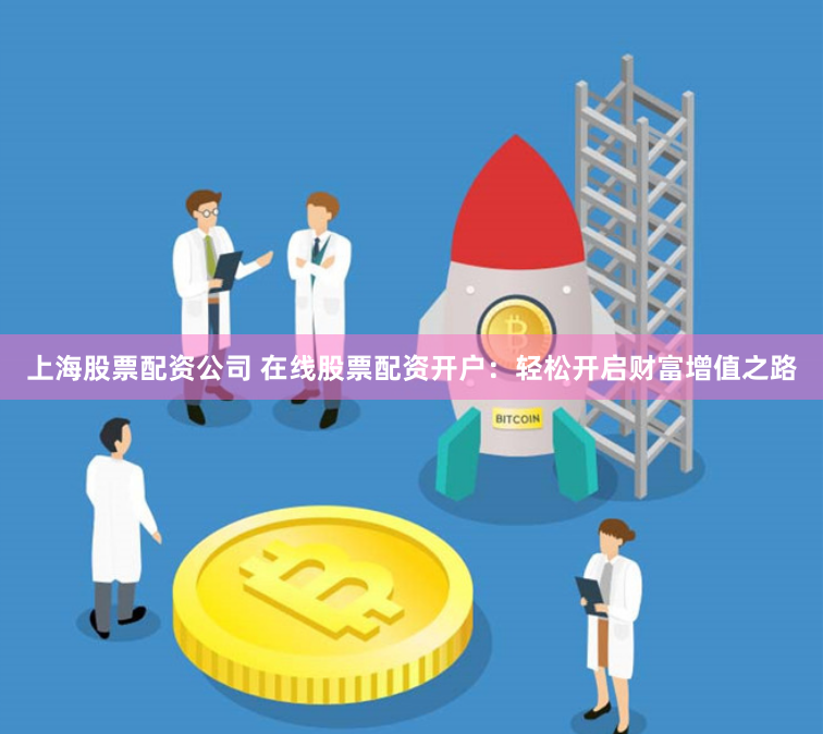 上海股票配资公司 在线股票配资开户：轻松开启财富增值之路