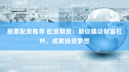 股票配资推荐 配资期货：助你撬动财富杠杆，成就投资梦想