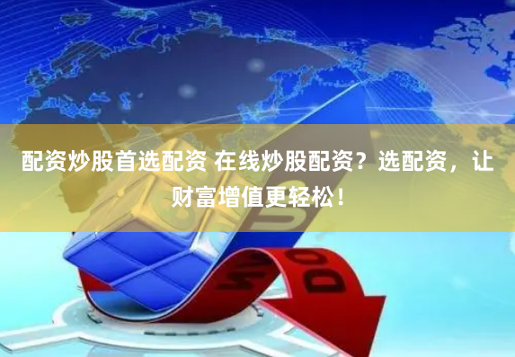 配资炒股首选配资 在线炒股配资？选配资，让财富增值更轻松！