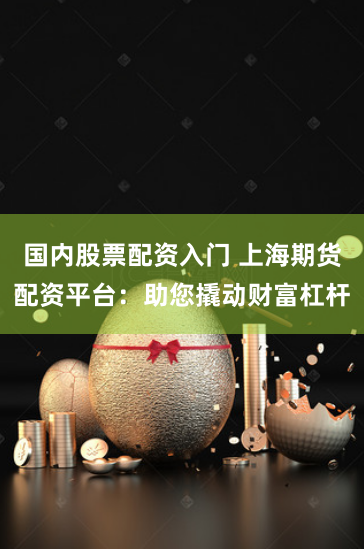 国内股票配资入门 上海期货配资平台：助您撬动财富杠杆