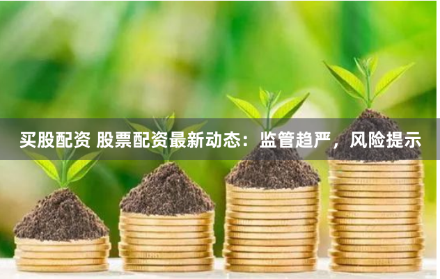 买股配资 股票配资最新动态：监管趋严，风险提示
