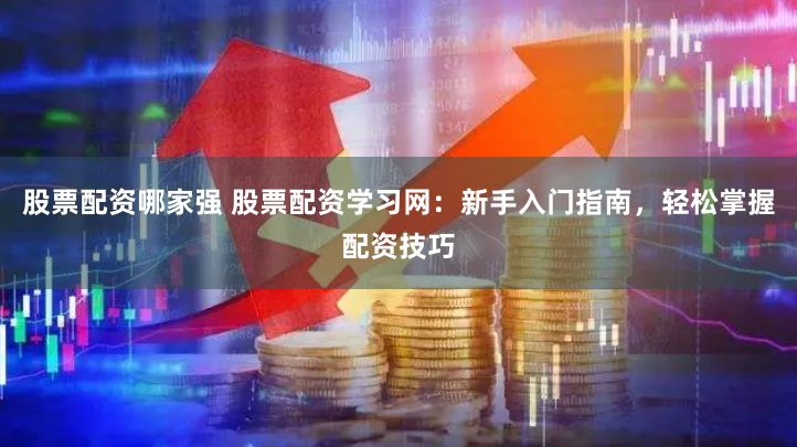 股票配资哪家强 股票配资学习网：新手入门指南，轻松掌握配资技巧