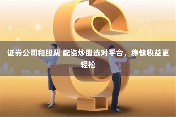 证券公司和股票 配资炒股选对平台，稳健收益更轻松