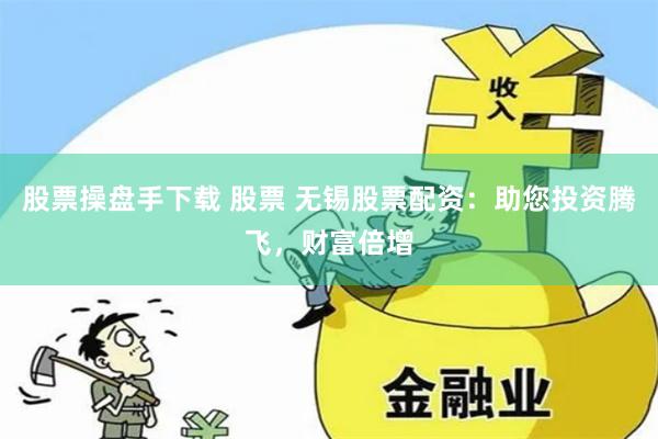 股票操盘手下载 股票 无锡股票配资：助您投资腾飞，财富倍增