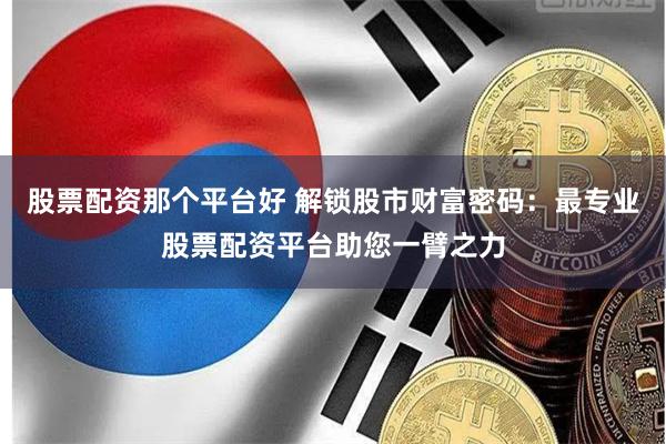 股票配资那个平台好 解锁股市财富密码：最专业股票配资平台助您一臂之力