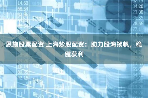 恩施股票配资 上海炒股配资：助力股海扬帆，稳健获利