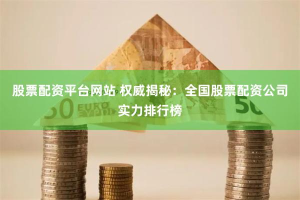 股票配资平台网站 权威揭秘：全国股票配资公司实力排行榜