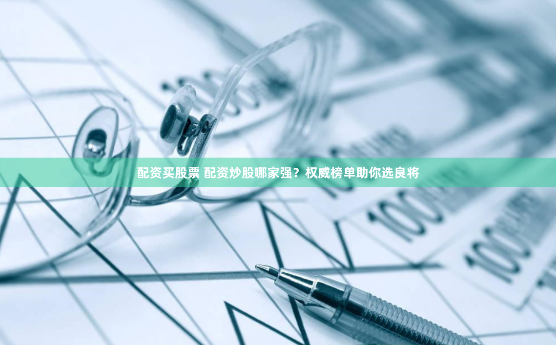 配资买股票 配资炒股哪家强？权威榜单助你选良将