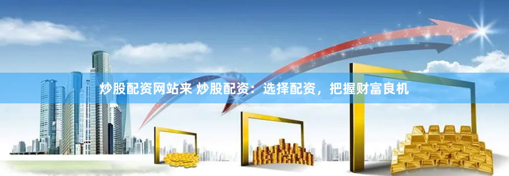 炒股配资网站来 炒股配资：选择配资，把握财富良机
