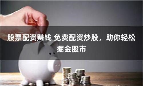 股票配资赚钱 免费配资炒股，助你轻松掘金股市