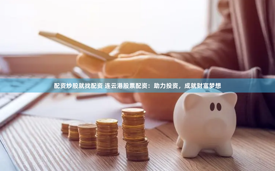 配资炒股就找配资 连云港股票配资：助力投资，成就财富梦想