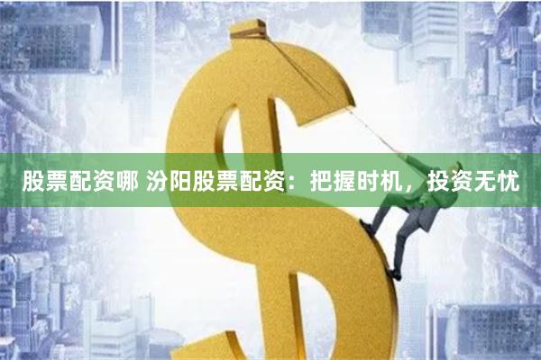 股票配资哪 汾阳股票配资：把握时机，投资无忧