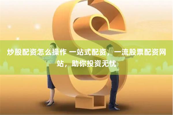 炒股配资怎么操作 一站式配资，一流股票配资网站，助你投资无忧