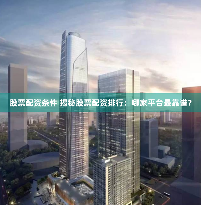 股票配资条件 揭秘股票配资排行：哪家平台最靠谱？