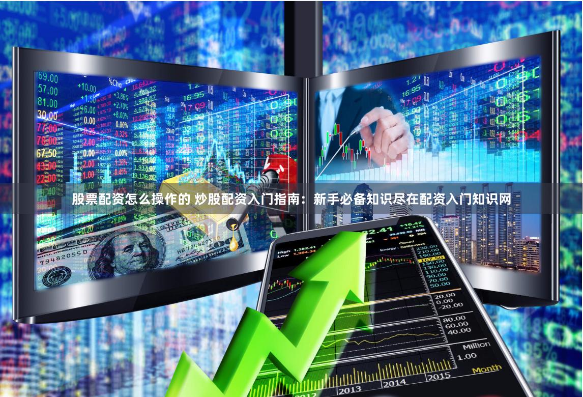 股票配资怎么操作的 炒股配资入门指南：新手必备知识尽在配资入门知识网