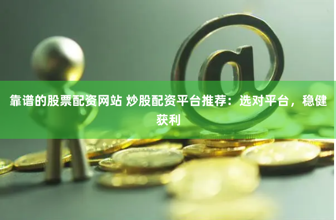 靠谱的股票配资网站 炒股配资平台推荐：选对平台，稳健获利